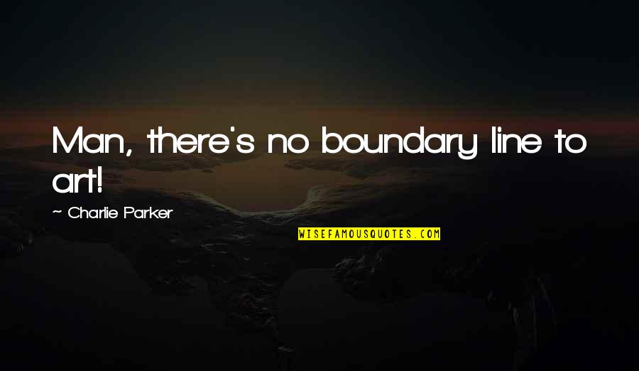 Battle Buddy Quotes By Charlie Parker: Man, there's no boundary line to art! Battle Buddy Quotes By Charlie Parker: Man, there's no boundary line to art!