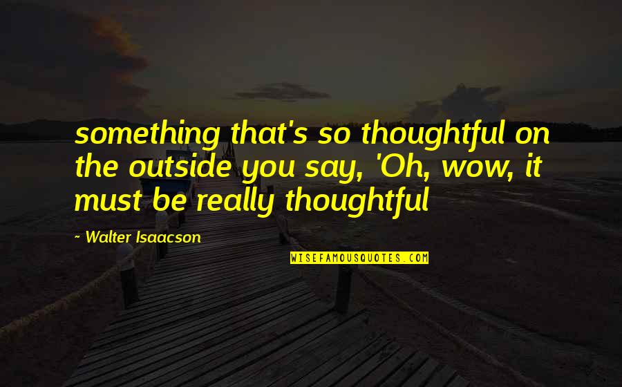 Battle Of Saipan Quotes By Walter Isaacson: something that's so thoughtful on the outside you Battle Of Saipan Quotes By Walter Isaacson: something that's so thoughtful on the outside you