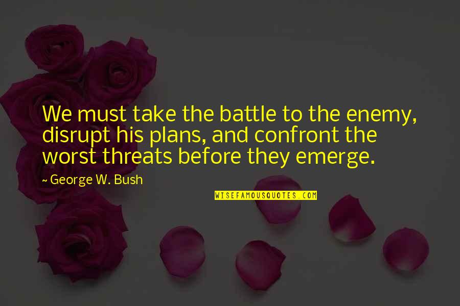 Battle Plans Quotes By George W. Bush: We must take the battle to the enemy,