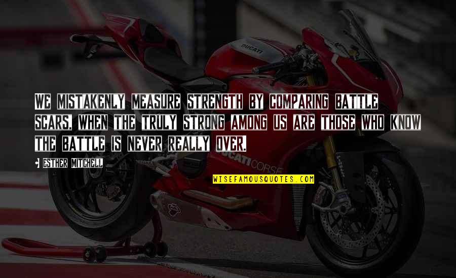 Battle Scars 1 Quotes By Esther Mitchell: We mistakenly measure strength by comparing battle scars, Battle Scars 1 Quotes By Esther Mitchell: We mistakenly measure strength by comparing battle scars,