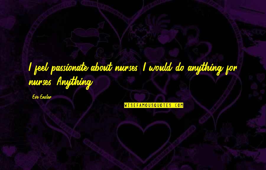 Battleaxe Quotes By Eve Ensler: I feel passionate about nurses. I would do