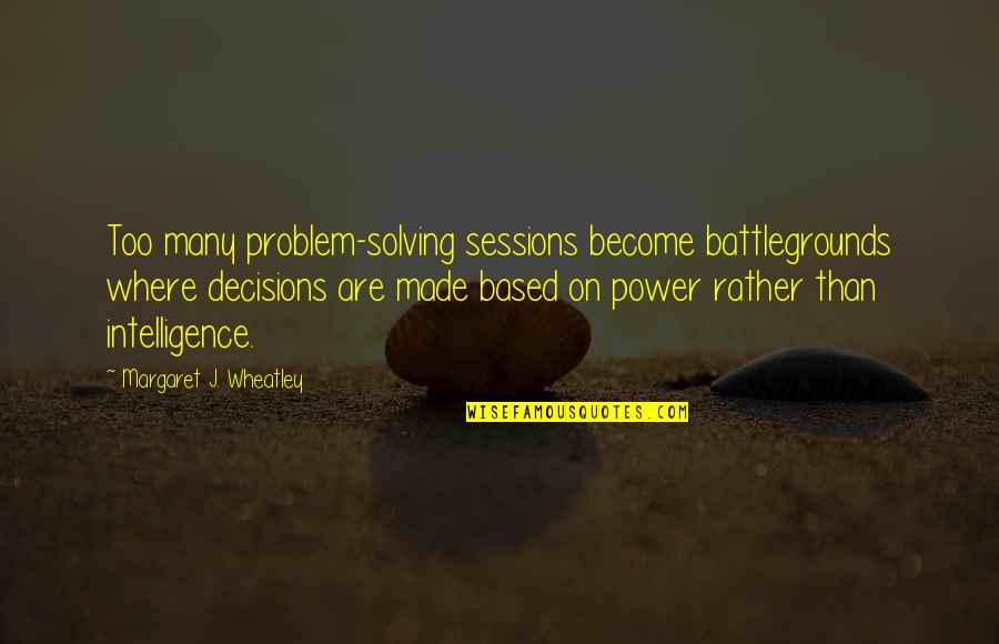 Battlegrounds Quotes By Margaret J. Wheatley: Too many problem-solving sessions become battlegrounds where decisions