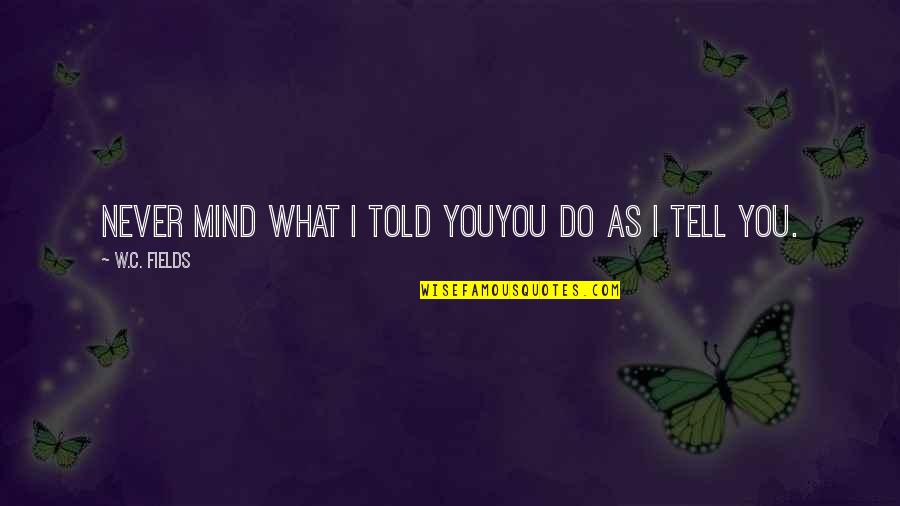 Battlin Jack Murdock Quotes By W.C. Fields: Never mind what I told youyou do as Battlin Jack Murdock Quotes By W.C. Fields: Never mind what I told youyou do as