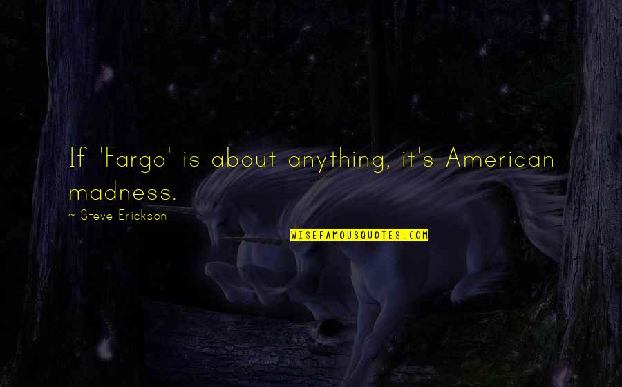 Battling Your Demons Quotes By Steve Erickson: If 'Fargo' is about anything, it's American madness. Battling Your Demons Quotes By Steve Erickson: If 'Fargo' is about anything, it's American madness.