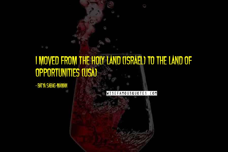 Batya Sabag-Maman quotes: I moved from the holy land (Israel) to the land of opportunities (USA)