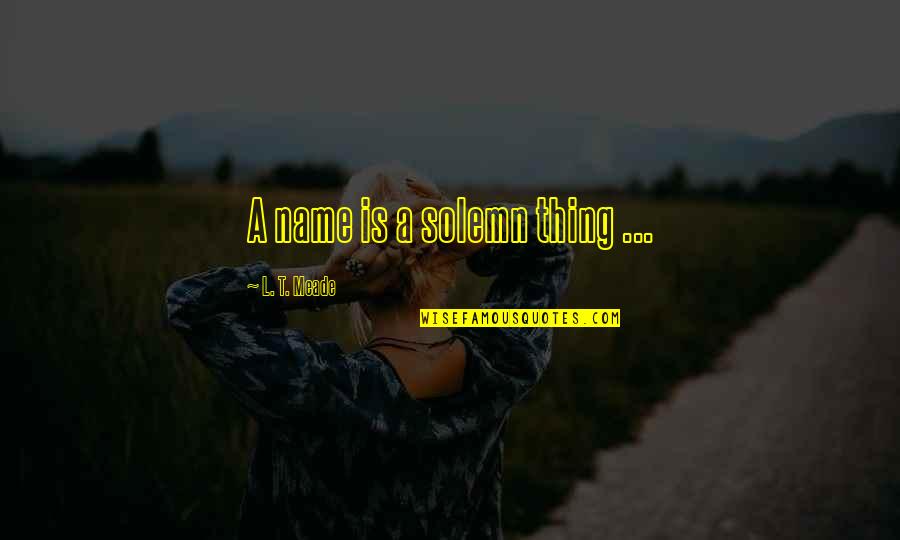 Baubles And Soles Quotes By L. T. Meade: A name is a solemn thing ... Baubles And Soles Quotes By L. T. Meade: A name is a solemn thing ...