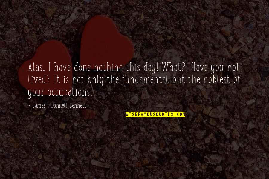 Baudelaire Modernity Quote Quotes By James O'Donnell Bennett: Alas, I have done nothing this day! What?! Baudelaire Modernity Quote Quotes By James O'Donnell Bennett: Alas, I have done nothing this day! What?!