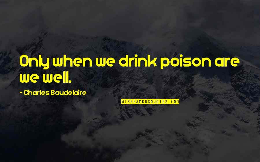 Baudelaire Quotes By Charles Baudelaire: Only when we drink poison are we well.