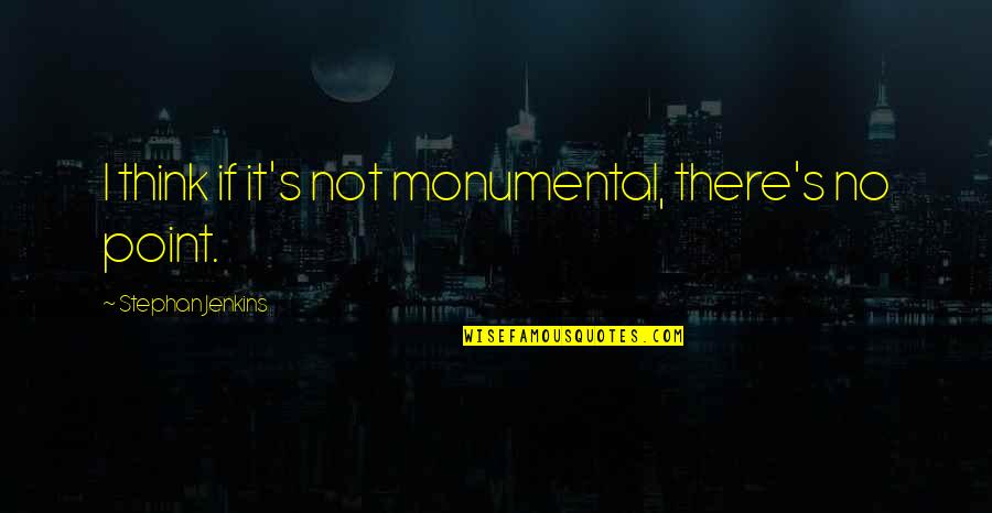 Baudouin De Lannoy Quotes By Stephan Jenkins: I think if it's not monumental, there's no Baudouin De Lannoy Quotes By Stephan Jenkins: I think if it's not monumental, there's no