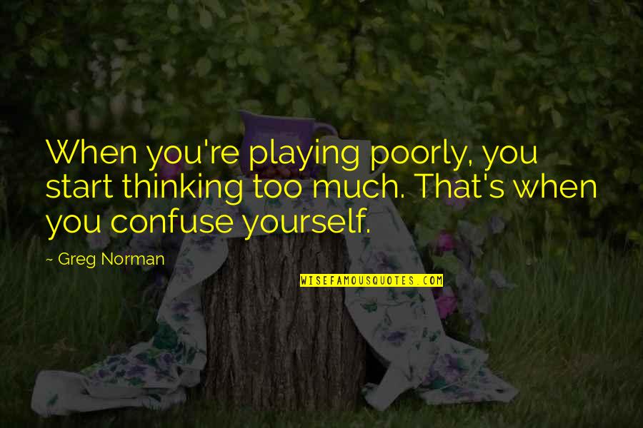 Bauen Pilay Quotes By Greg Norman: When you're playing poorly, you start thinking too Bauen Pilay Quotes By Greg Norman: When you're playing poorly, you start thinking too