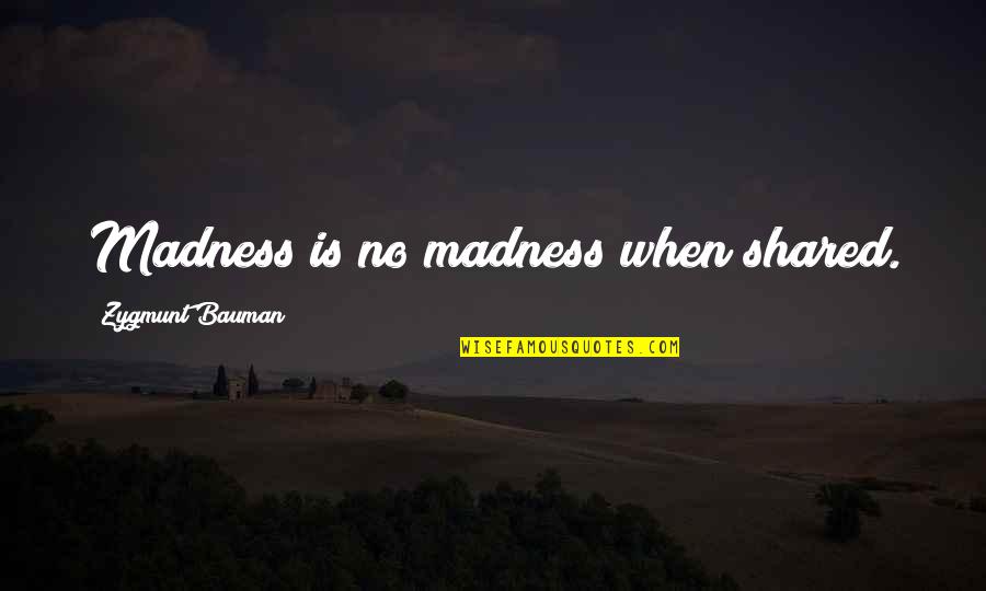 Bauman Quotes By Zygmunt Bauman: Madness is no madness when shared.