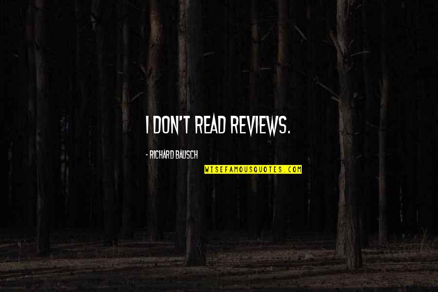 Bausch Quotes By Richard Bausch: I don't read reviews. Bausch Quotes By Richard Bausch: I don't read reviews.