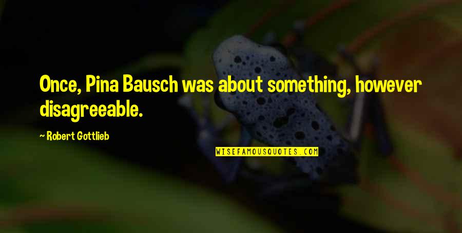 Bausch Quotes By Robert Gottlieb: Once, Pina Bausch was about something, however disagreeable.