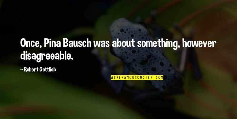Bausch's Quotes By Robert Gottlieb: Once, Pina Bausch was about something, however disagreeable.