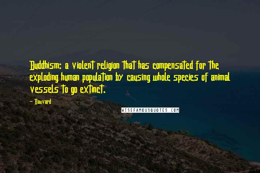 Bauvard quotes: Buddhism: a violent religion that has compensated for the exploding human population by causing whole species of animal vessels to go extinct.