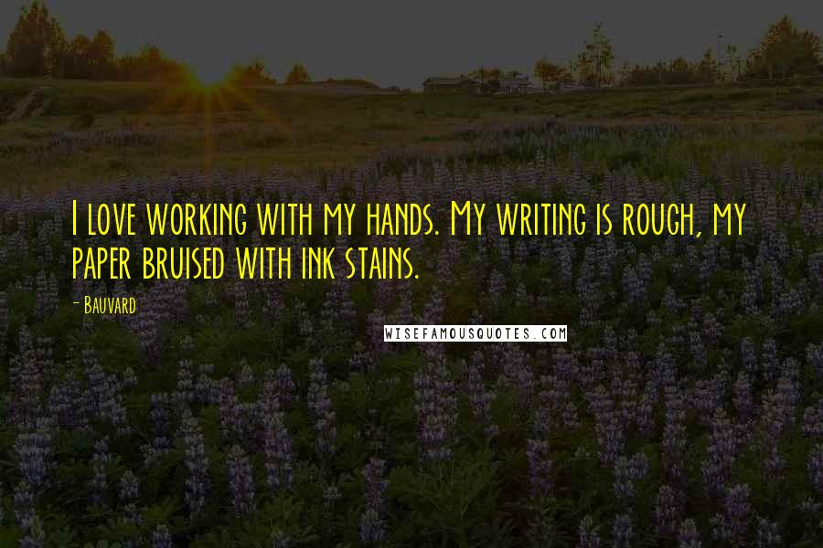 Bauvard quotes: I love working with my hands. My writing is rough, my paper bruised with ink stains.