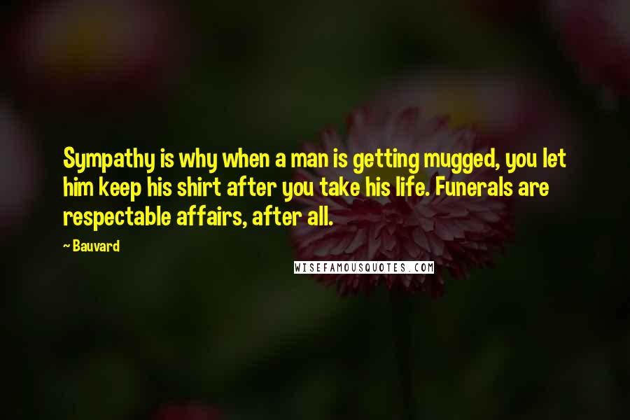 Bauvard quotes: Sympathy is why when a man is getting mugged, you let him keep his shirt after you take his life. Funerals are respectable affairs, after all.