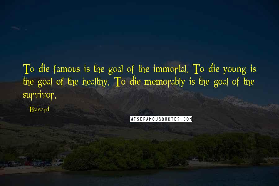 Bauvard quotes: To die famous is the goal of the immortal. To die young is the goal of the healthy. To die memorably is the goal of the survivor.