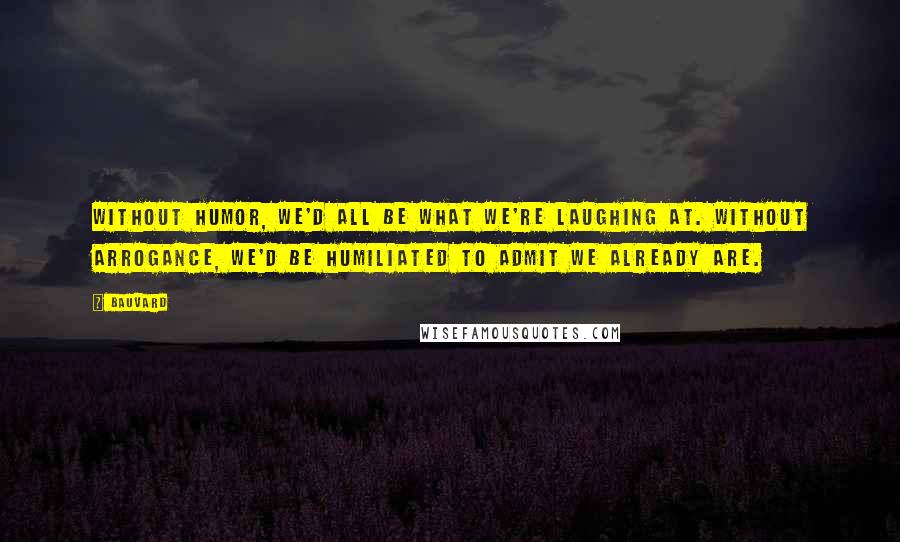 Bauvard quotes: Without humor, we'd all be what we're laughing at. Without arrogance, we'd be humiliated to admit we already are.