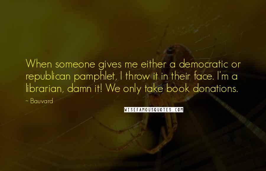 Bauvard quotes: When someone gives me either a democratic or republican pamphlet, I throw it in their face. I'm a librarian, damn it! We only take book donations.