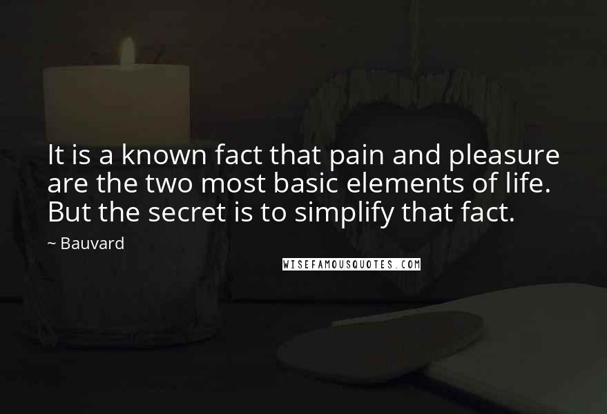Bauvard quotes: It is a known fact that pain and pleasure are the two most basic elements of life. But the secret is to simplify that fact.
