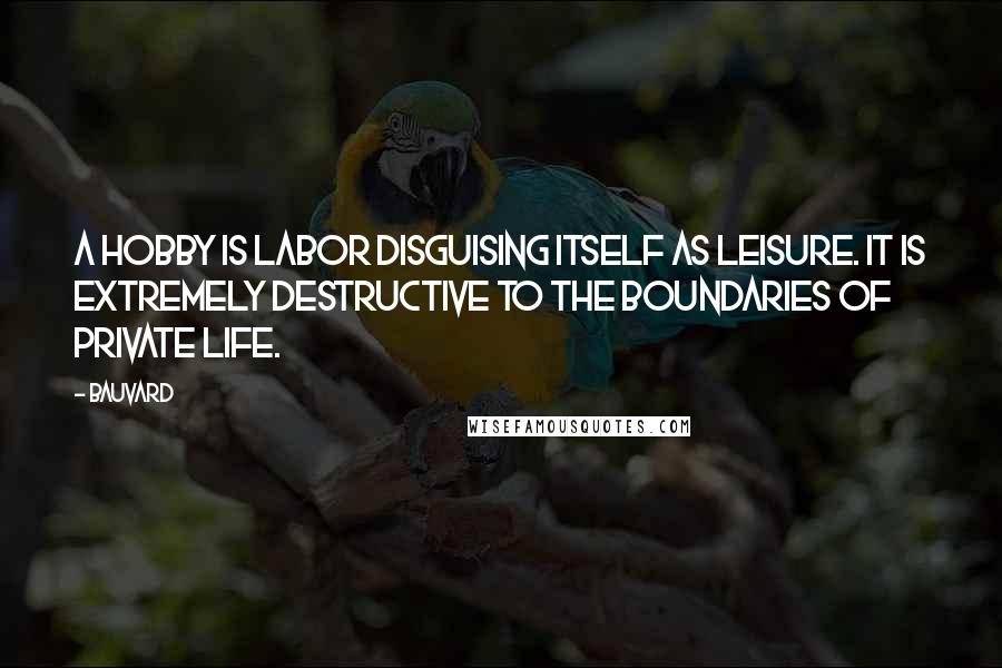 Bauvard quotes: A hobby is labor disguising itself as leisure. It is extremely destructive to the boundaries of private life.