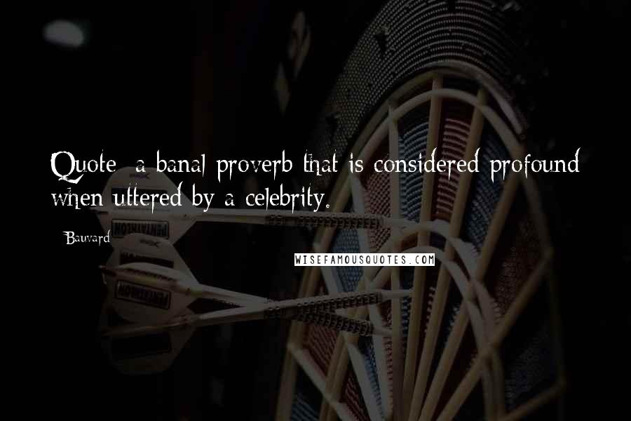 Bauvard quotes: Quote: a banal proverb that is considered profound when uttered by a celebrity.