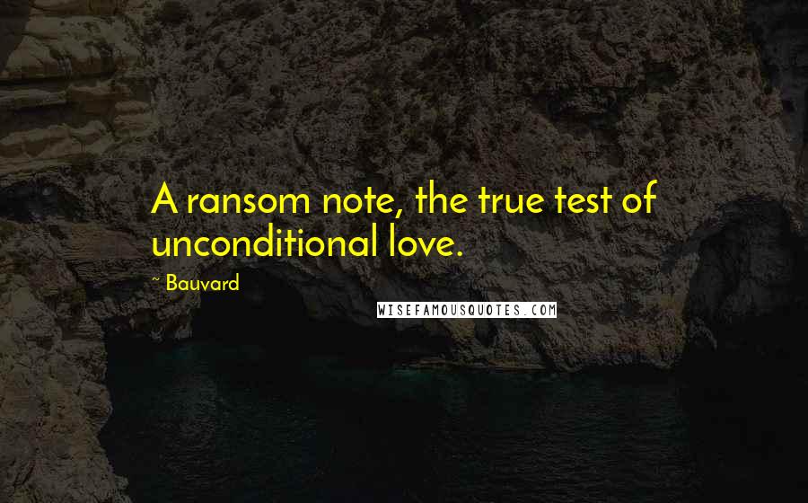 Bauvard quotes: A ransom note, the true test of unconditional love.