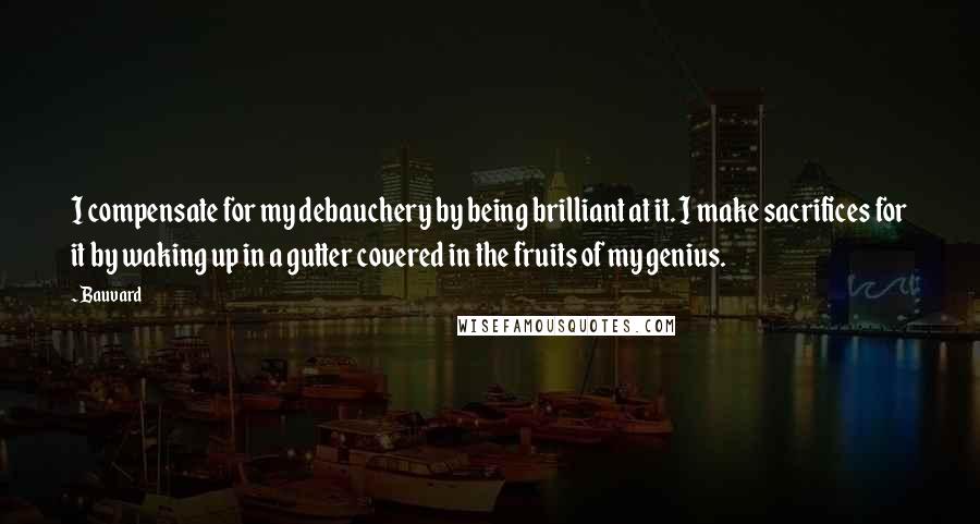 Bauvard quotes: I compensate for my debauchery by being brilliant at it. I make sacrifices for it by waking up in a gutter covered in the fruits of my genius.