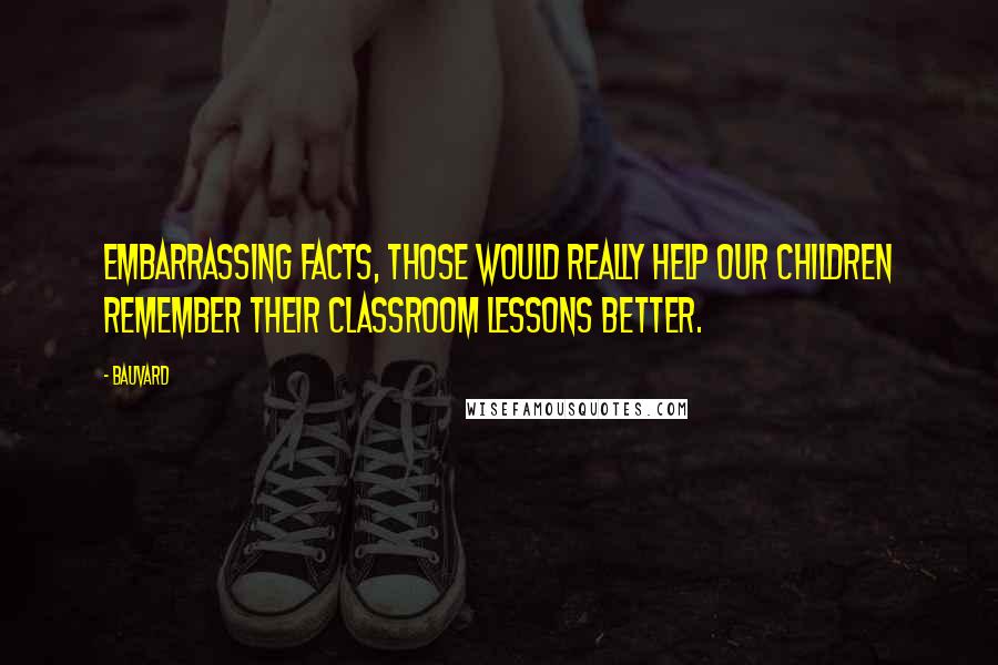 Bauvard quotes: Embarrassing facts, those would really help our children remember their classroom lessons better.