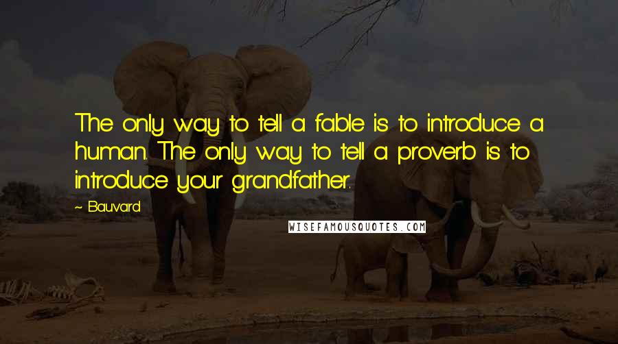 Bauvard quotes: The only way to tell a fable is to introduce a human. The only way to tell a proverb is to introduce your grandfather.