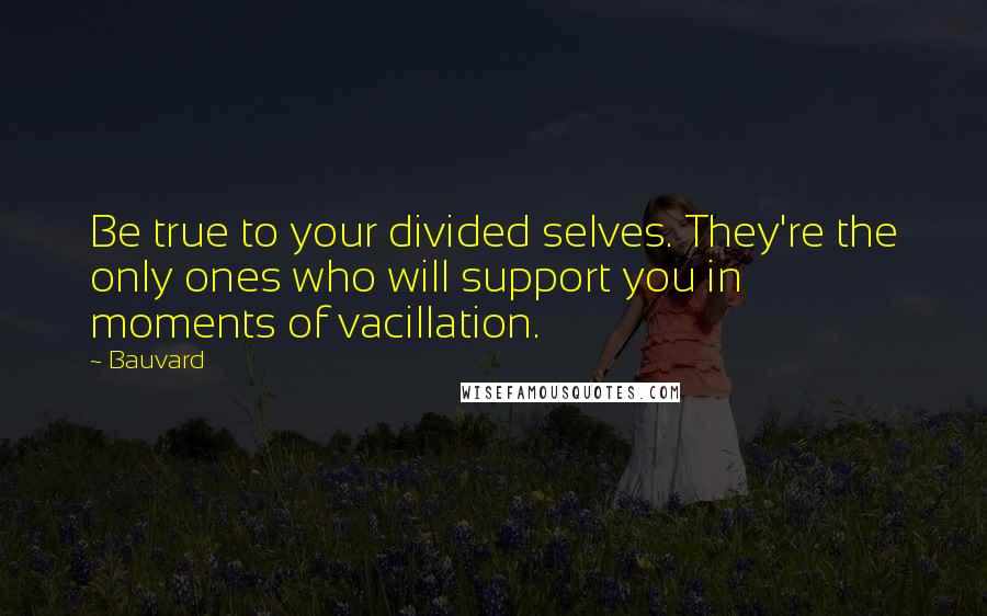 Bauvard quotes: Be true to your divided selves. They're the only ones who will support you in moments of vacillation.
