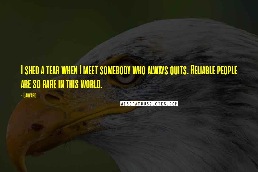 Bauvard quotes: I shed a tear when I meet somebody who always quits. Reliable people are so rare in this world.