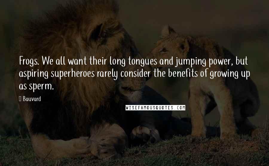 Bauvard quotes: Frogs. We all want their long tongues and jumping power, but aspiring superheroes rarely consider the benefits of growing up as sperm.