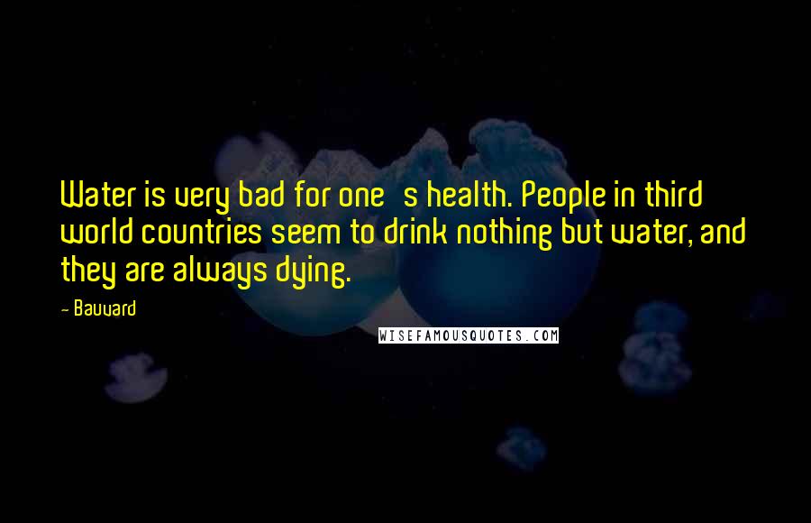Bauvard quotes: Water is very bad for one's health. People in third world countries seem to drink nothing but water, and they are always dying.