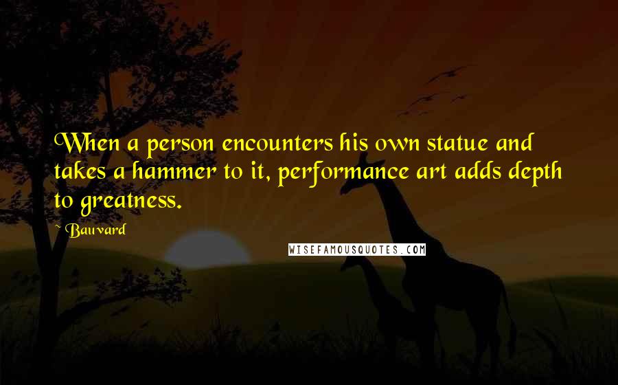 Bauvard quotes: When a person encounters his own statue and takes a hammer to it, performance art adds depth to greatness.