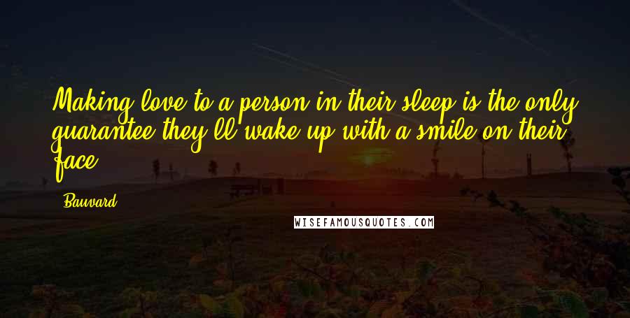 Bauvard quotes: Making love to a person in their sleep is the only guarantee they'll wake up with a smile on their face.