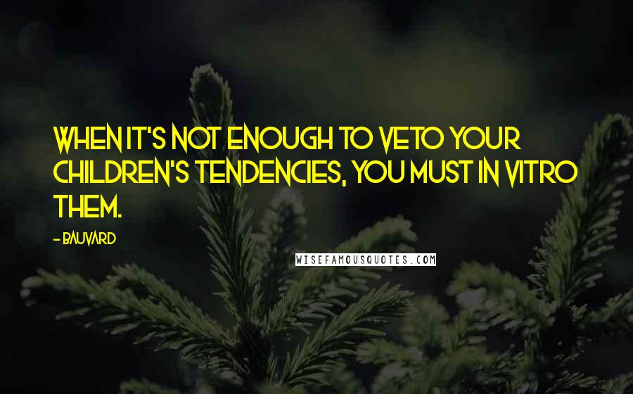 Bauvard quotes: When it's not enough to veto your children's tendencies, you must in vitro them.