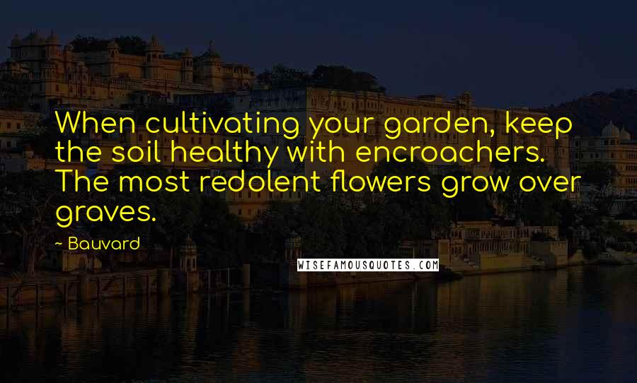 Bauvard quotes: When cultivating your garden, keep the soil healthy with encroachers. The most redolent flowers grow over graves.