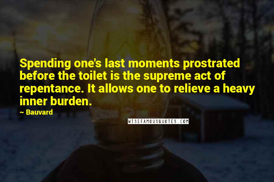 Bauvard quotes: Spending one's last moments prostrated before the toilet is the supreme act of repentance. It allows one to relieve a heavy inner burden.