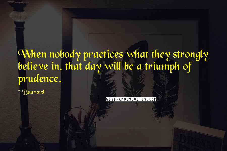 Bauvard quotes: When nobody practices what they strongly believe in, that day will be a triumph of prudence.
