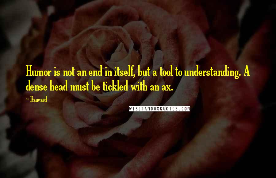 Bauvard quotes: Humor is not an end in itself, but a tool to understanding. A dense head must be tickled with an ax.