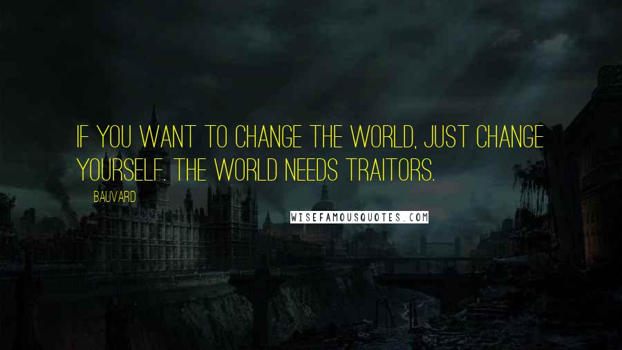Bauvard quotes: If you want to change the world, just change yourself. The world needs traitors.