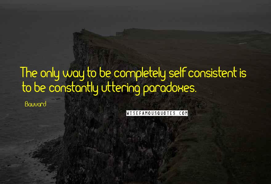 Bauvard quotes: The only way to be completely self-consistent is to be constantly uttering paradoxes.