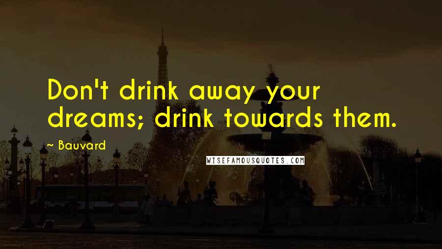 Bauvard quotes: Don't drink away your dreams; drink towards them.