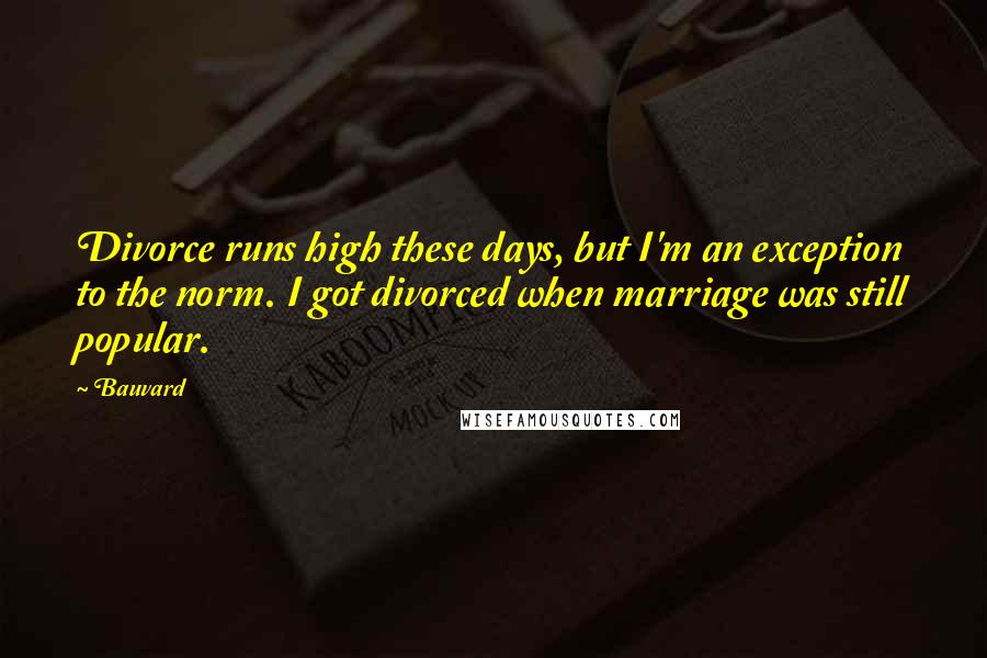 Bauvard quotes: Divorce runs high these days, but I'm an exception to the norm. I got divorced when marriage was still popular.