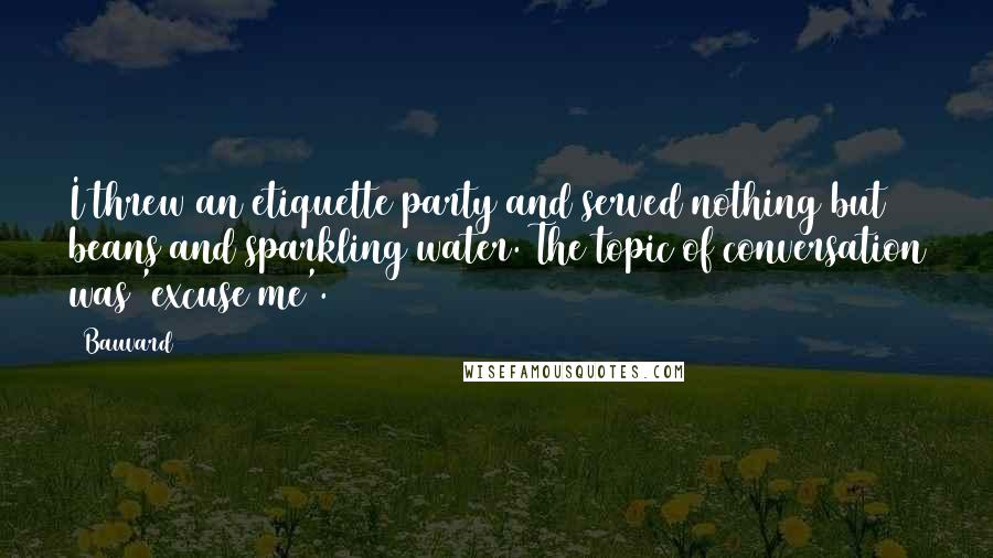 Bauvard quotes: I threw an etiquette party and served nothing but beans and sparkling water. The topic of conversation was 'excuse me'.