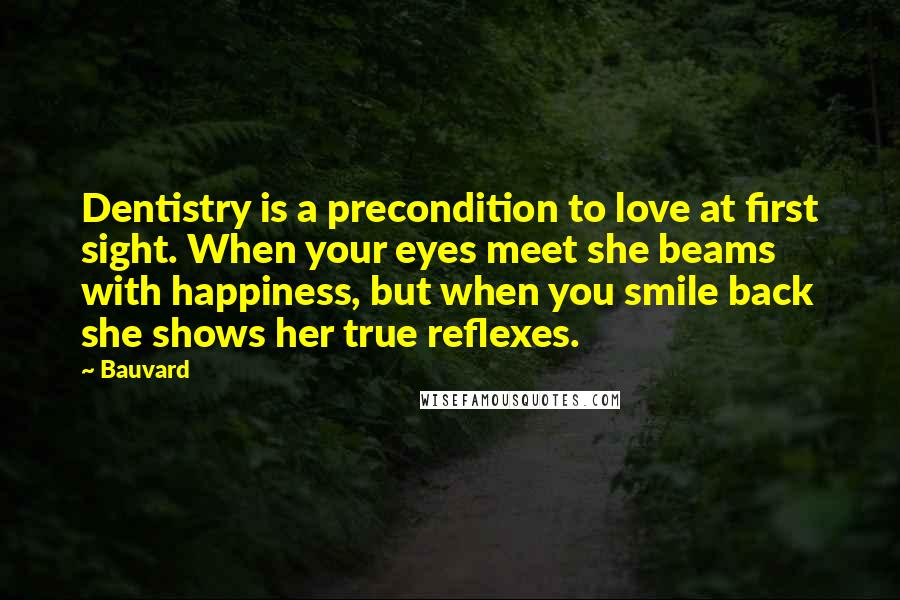 Bauvard quotes: Dentistry is a precondition to love at first sight. When your eyes meet she beams with happiness, but when you smile back she shows her true reflexes.