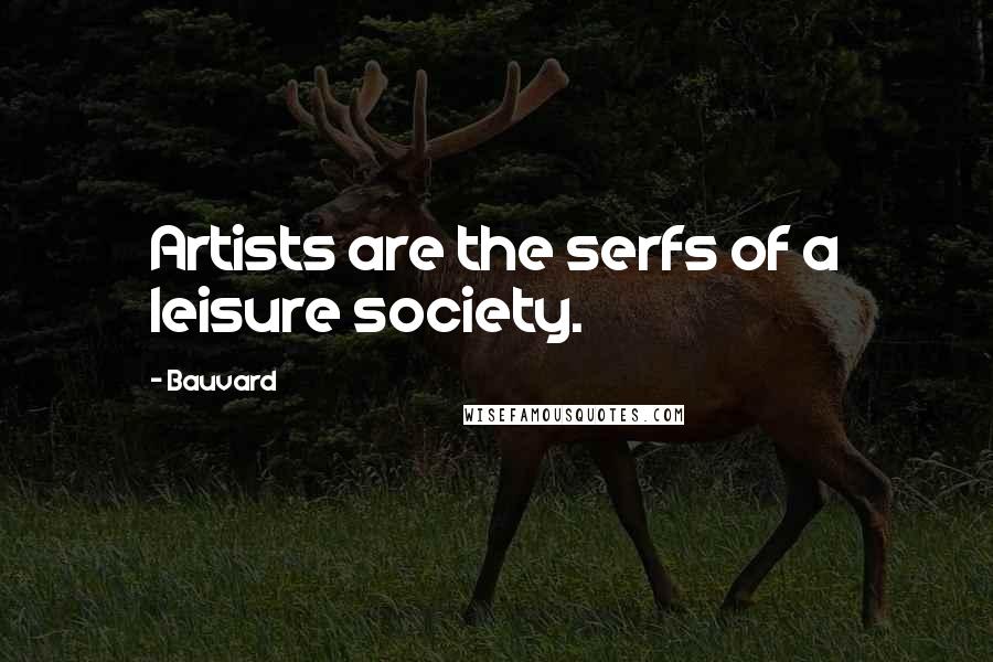 Bauvard quotes: Artists are the serfs of a leisure society.