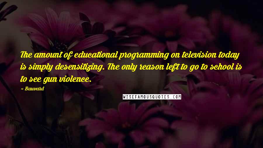 Bauvard quotes: The amount of educational programming on television today is simply desensitizing. The only reason left to go to school is to see gun violence.